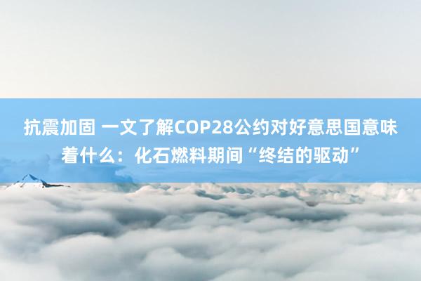 抗震加固 一文了解COP28公约对好意思国意味着什么：化石燃料期间“终结的驱动”