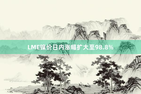 LME镍价日内涨幅扩大至98.8%